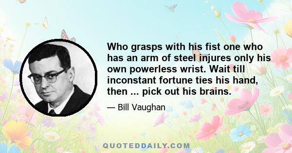 Who grasps with his fist one who has an arm of steel injures only his own powerless wrist. Wait till inconstant fortune ties his hand, then ... pick out his brains.