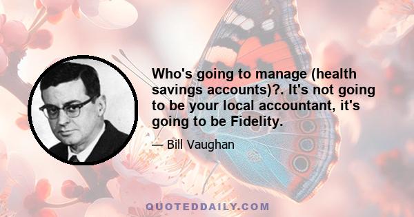 Who's going to manage (health savings accounts)?. It's not going to be your local accountant, it's going to be Fidelity.