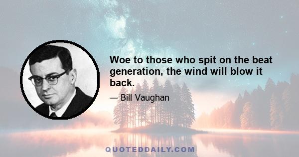 Woe to those who spit on the beat generation, the wind will blow it back.