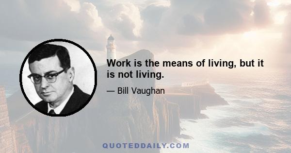 Work is the means of living, but it is not living.