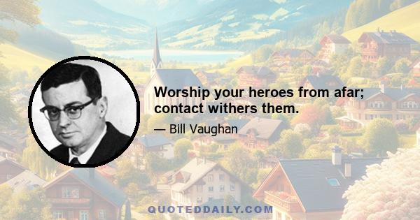 Worship your heroes from afar; contact withers them.