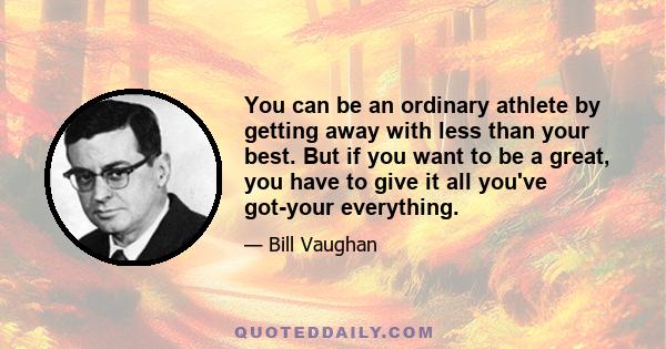 You can be an ordinary athlete by getting away with less than your best. But if you want to be a great, you have to give it all you've got-your everything.