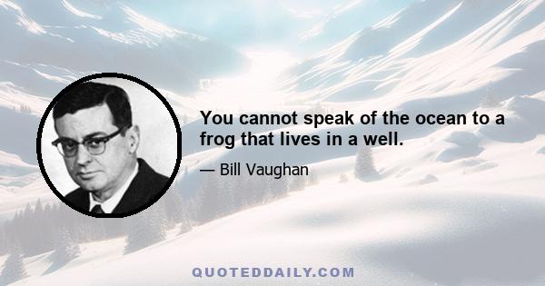 You cannot speak of the ocean to a frog that lives in a well.