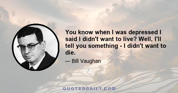 You know when I was depressed I said I didn't want to live? Well, I'll tell you something - I didn't want to die.