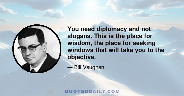 You need diplomacy and not slogans. This is the place for wisdom, the place for seeking windows that will take you to the objective.