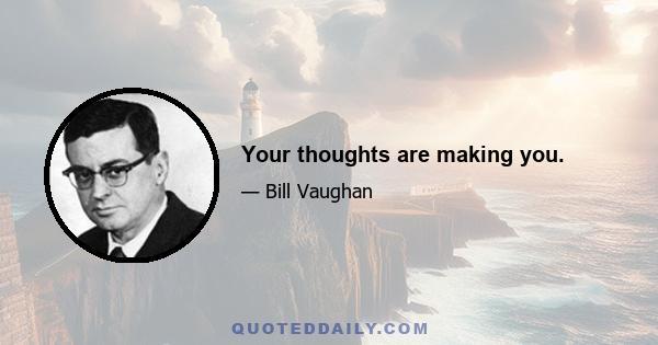 Your thoughts are making you.