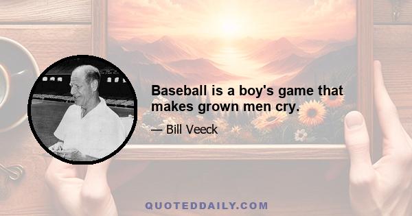 Baseball is a boy's game that makes grown men cry.