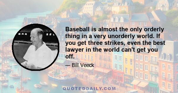 Baseball is almost the only orderly thing in a very unorderly world. If you get three strikes, even the best lawyer in the world can't get you off.