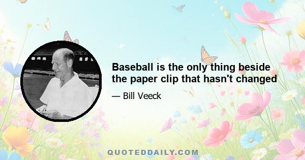 Baseball is the only thing beside the paper clip that hasn't changed