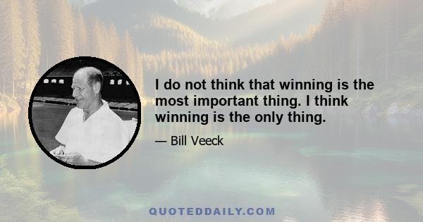 I do not think that winning is the most important thing. I think winning is the only thing.