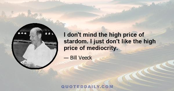 I don't mind the high price of stardom. I just don't like the high price of mediocrity.