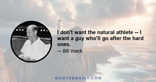 I don't want the natural athlete -- I want a guy who'll go after the hard ones.