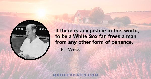 If there is any justice in this world, to be a White Sox fan frees a man from any other form of penance.