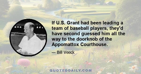 If U.S. Grant had been leading a team of baseball players, they'd have second guessed him all the way to the doorknob of the Appomattox Courthouse.