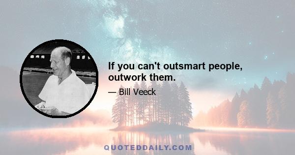 If you can't outsmart people, outwork them.