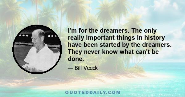 I'm for the dreamers. The only really important things in history have been started by the dreamers. They never know what can't be done.