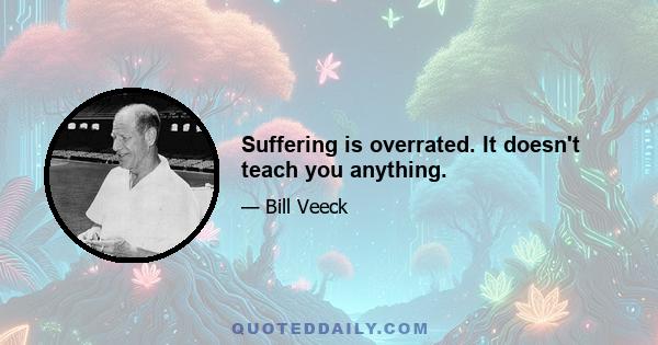 Suffering is overrated. It doesn't teach you anything.