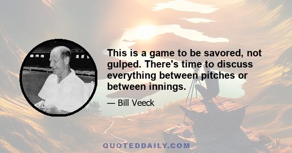 This is a game to be savored, not gulped. There's time to discuss everything between pitches or between innings.