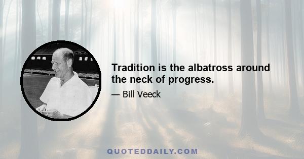 Tradition is the albatross around the neck of progress.