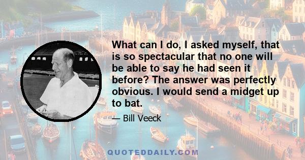 What can I do, I asked myself, that is so spectacular that no one will be able to say he had seen it before? The answer was perfectly obvious. I would send a midget up to bat.