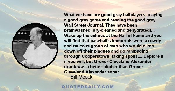 What we have are good gray ballplayers, playing a good gray game and reading the good gray Wall Street Journal. They have been brainwashed, dry-cleaned and dehydrated!... Wake up the echoes at the Hall of Fame and you