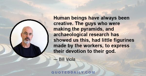 Human beings have always been creative. The guys who were making the pyramids, and archaeological research has showed us this, had little figurines made by the workers, to express their devotion to their god.