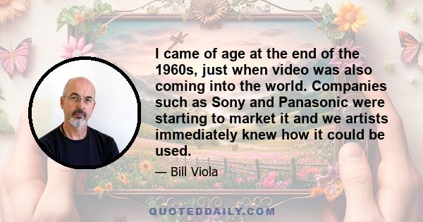 I came of age at the end of the 1960s, just when video was also coming into the world. Companies such as Sony and Panasonic were starting to market it and we artists immediately knew how it could be used.