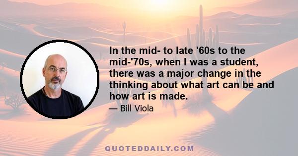 In the mid- to late '60s to the mid-'70s, when I was a student, there was a major change in the thinking about what art can be and how art is made.