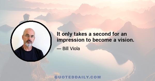 It only takes a second for an impression to become a vision.