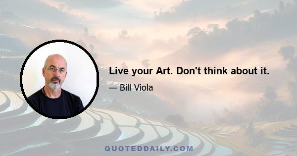 Live your Art. Don't think about it.