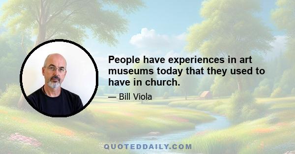 People have experiences in art museums today that they used to have in church.