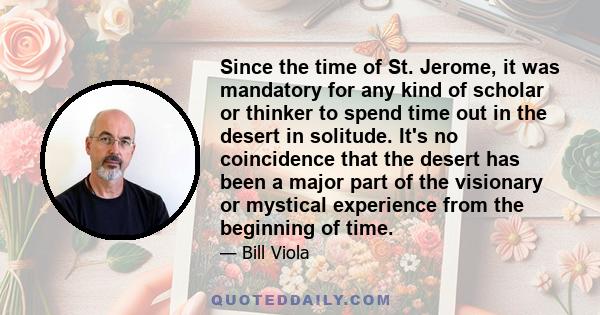 Since the time of St. Jerome, it was mandatory for any kind of scholar or thinker to spend time out in the desert in solitude. It's no coincidence that the desert has been a major part of the visionary or mystical