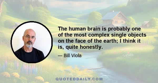 The human brain is probably one of the most complex single objects on the face of the earth; I think it is, quite honestly.