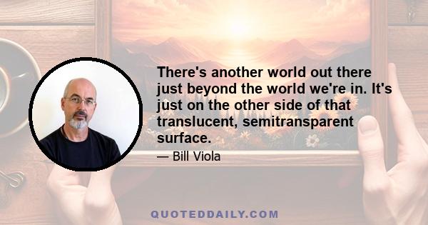 There's another world out there just beyond the world we're in. It's just on the other side of that translucent, semitransparent surface.