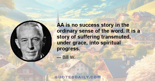 AA is no success story in the ordinary sense of the word. It is a story of suffering transmuted, under grace, into spiritual progress.