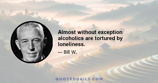 Almost without exception alcoholics are tortured by loneliness.