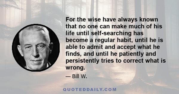 For the wise have always known that no one can make much of his life until self-searching has become a regular habit, until he is able to admit and accept what he finds, and until he patiently and persistently tries to