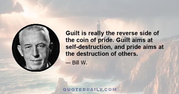 Guilt is really the reverse side of the coin of pride. Guilt aims at self-destruction, and pride aims at the destruction of others.