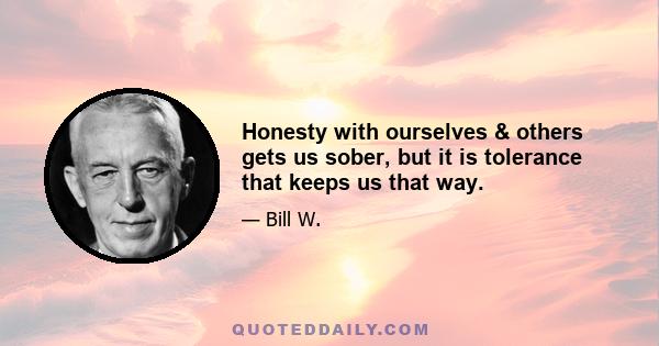 Honesty with ourselves & others gets us sober, but it is tolerance that keeps us that way.