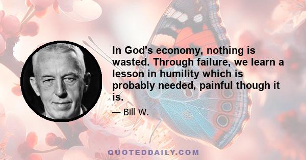 In God's economy, nothing is wasted. Through failure, we learn a lesson in humility which is probably needed, painful though it is.