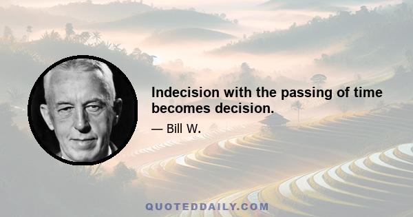 Indecision with the passing of time becomes decision.