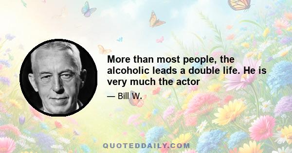 More than most people, the alcoholic leads a double life. He is very much the actor