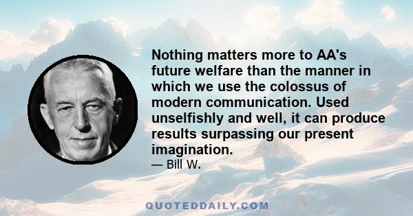 Nothing matters more to AA's future welfare than the manner in which we use the colossus of modern communication. Used unselfishly and well, it can produce results surpassing our present imagination.