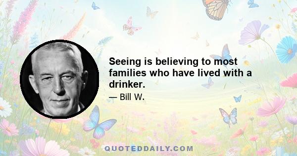 Seeing is believing to most families who have lived with a drinker.