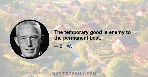 The temporary good is enemy to the permanent best.