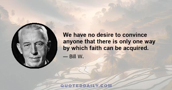 We have no desire to convince anyone that there is only one way by which faith can be acquired.