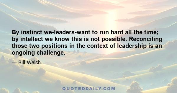 By instinct we-leaders-want to run hard all the time; by intellect we know this is not possible. Reconciling those two positions in the context of leadership is an ongoing challenge.