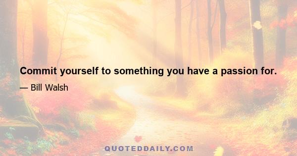 Commit yourself to something you have a passion for.