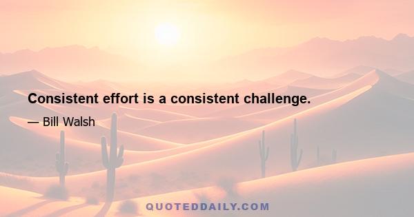 Consistent effort is a consistent challenge.