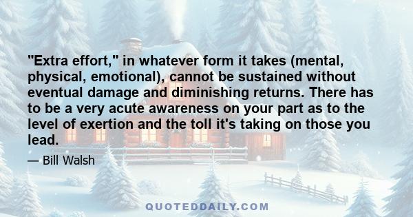 Extra effort, in whatever form it takes (mental, physical, emotional), cannot be sustained without eventual damage and diminishing returns. There has to be a very acute awareness on your part as to the level of exertion 